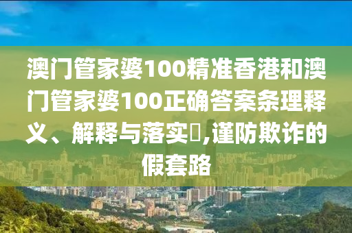 澳门管家婆100精准香港和澳门管家婆100正确答案条理释义、解释与落实​,谨防欺诈的假套路