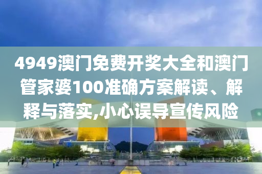 4949澳门免费开奖大全和澳门管家婆100准确方案解读、解释与落实,小心误导宣传风险