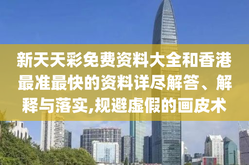 新天天彩免费资料大全和香港最准最快的资料详尽解答、解释与落实,规避虚假的画皮术