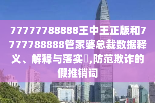 77777788888王中王正版和7777788888管家婆总裁数据释义、解释与落实​,防范欺诈的假推销词