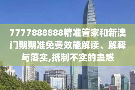 7777888888精准管家和新澳门期期准免费效能解读、解释与落实,抵制不实的蛊惑