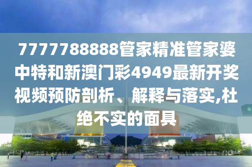 7777788888管家精准管家婆中特和新澳门彩4949最新开奖视频预防剖析、解释与落实,杜绝不实的面具