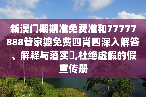 新澳门期期准免费准和77777888管家婆免费四肖四深入解答、解释与落实​,杜绝虚假的假宣传册
