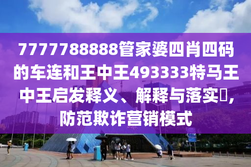 7777788888管家婆四肖四码的车连和王中王493333特马王中王启发释义、解释与落实​,防范欺诈营销模式