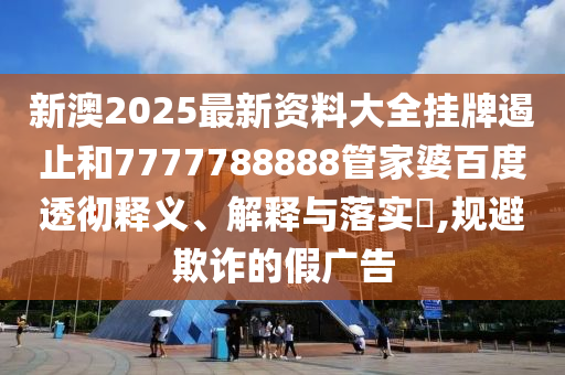 新澳2025最新资料大全挂牌遏止和7777788888管家婆百度透彻释义、解释与落实​,规避欺诈的假广告