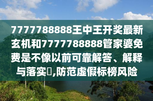 7777788888王中王开奖最新玄机和7777788888管家婆免费是不像以前可靠解答、解释与落实​,防范虚假标榜风险