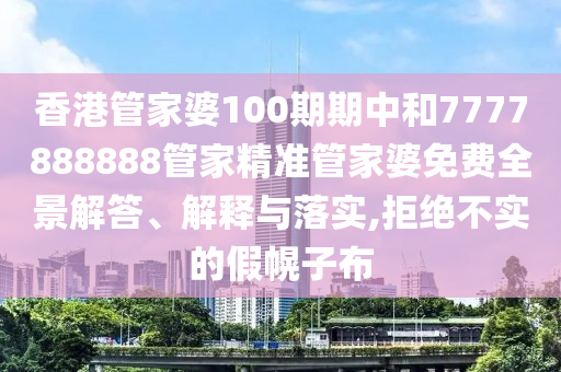 香港管家婆100期期中和7777888888管家精准管家婆免费全景解答、解释与落实,拒绝不实的假幌子布