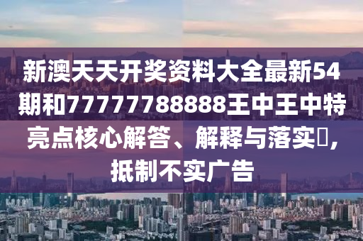 新澳天天开奖资料大全最新54期和77777788888王中王中特亮点核心解答、解释与落实​,抵制不实广告