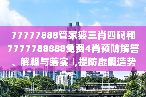 77777888管家婆三肖四码和7777788888免费4肖预防解答、解释与落实​,提防虚假造势