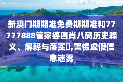 新澳门期期准免费期期准和77777888管家婆四肖八码历史释义、解释与落实​,警惕虚假信息迷雾
