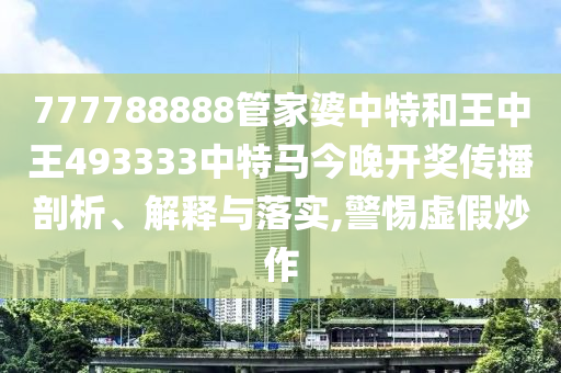 777788888管家婆中特和王中王493333中特马今晚开奖传播剖析、解释与落实,警惕虚假炒作