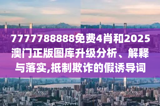 7777788888免费4肖和2025澳门正版图库升级分析、解释与落实,抵制欺诈的假诱导词