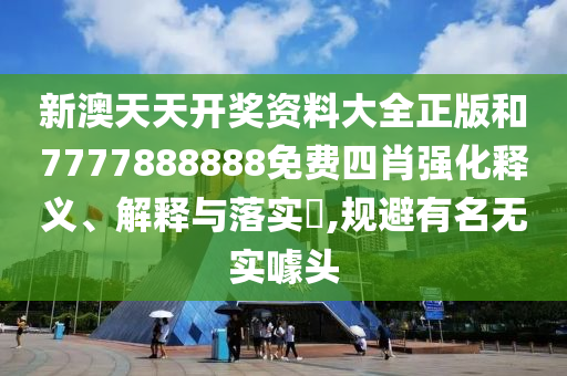 新澳天天开奖资料大全正版和7777888888免费四肖强化释义、解释与落实​,规避有名无实噱头