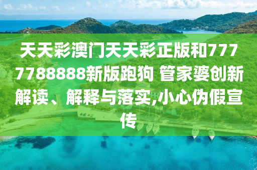 天天彩澳门天天彩正版和7777788888新版跑狗 管家婆创新解读、解释与落实,小心伪假宣传