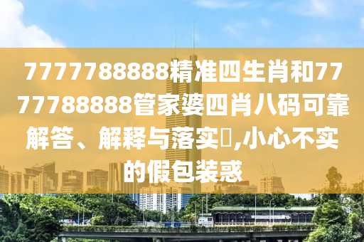 7777788888精准四生肖和7777788888管家婆四肖八码可靠解答、解释与落实​,小心不实的假包装惑