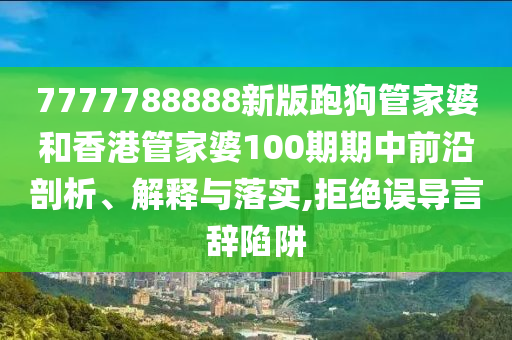7777788888新版跑狗管家婆和香港管家婆100期期中前沿剖析、解释与落实,拒绝误导言辞陷阱
