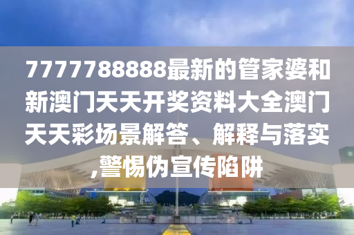 7777788888最新的管家婆和新澳门天天开奖资料大全澳门天天彩场景解答、解释与落实,警惕伪宣传陷阱
