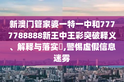 新澳门管家婆一特一中和7777788888新王中王彩突破释义、解释与落实​,警惕虚假信息迷雾