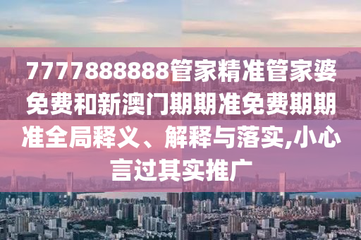 7777888888管家精准管家婆免费和新澳门期期准免费期期准全局释义、解释与落实,小心言过其实推广