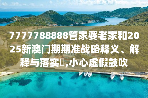 7777788888管家婆老家和2025新澳门期期准战略释义、解释与落实​,小心虚假鼓吹