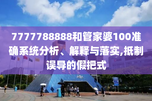 7777788888和管家婆100准确系统分析、解释与落实,抵制误导的假把式