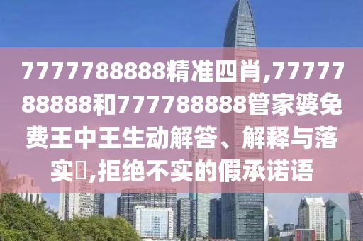 7777788888精准四肖,7777788888和777788888管家婆免费王中王生动解答、解释与落实​,拒绝不实的假承诺语