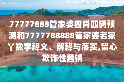 77777888管家婆四肖四码预测和7777788888管家婆老家丫数字释义、解释与落实,留心欺诈性营销