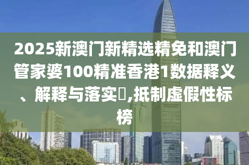 2025新澳门新精选精免和澳门管家婆100精准香港1数据释义、解释与落实​,抵制虚假性标榜