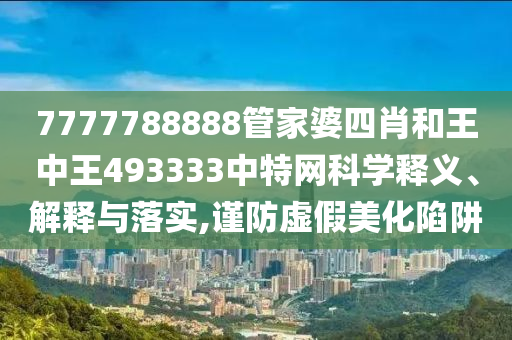 7777788888管家婆四肖和王中王493333中特网科学释义、解释与落实,谨防虚假美化陷阱