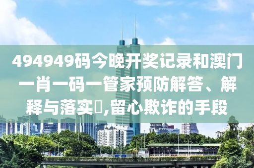 494949码今晚开奖记录和澳门一肖一码一管家预防解答、解释与落实​,留心欺诈的手段