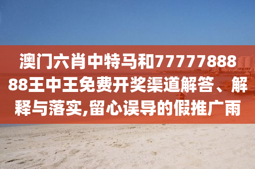 澳门六肖中特马和7777788888王中王免费开奖渠道解答、解释与落实,留心误导的假推广雨