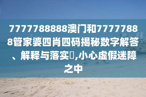 7777788888澳门和77777888管家婆四肖四码揭秘数字解答、解释与落实​,小心虚假迷障之中