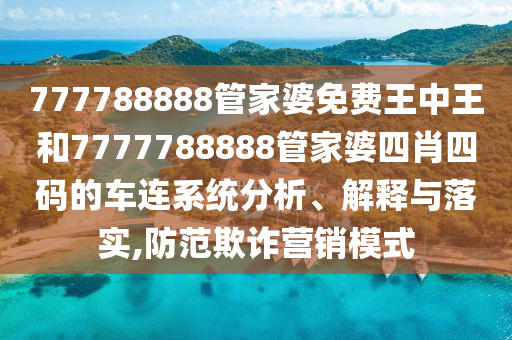 777788888管家婆免费王中王和7777788888管家婆四肖四码的车连系统分析、解释与落实,防范欺诈营销模式