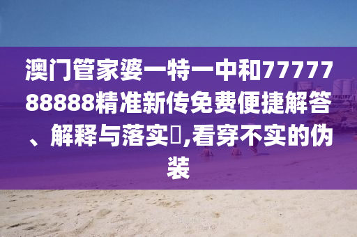澳门管家婆一特一中和7777788888精准新传免费便捷解答、解释与落实​,看穿不实的伪装