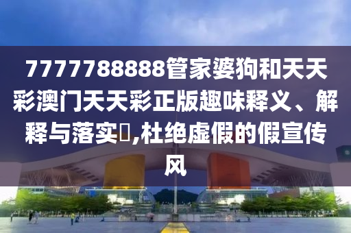 7777788888管家婆狗和天天彩澳门天天彩正版趣味释义、解释与落实​,杜绝虚假的假宣传风