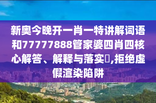 新奥今晚开一肖一特讲解词语和77777888管家婆四肖四核心解答、解释与落实​,拒绝虚假渲染陷阱
