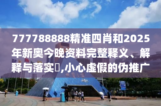 777788888精准四肖和2025年新奥今晚资料完整释义、解释与落实​,小心虚假的伪推广