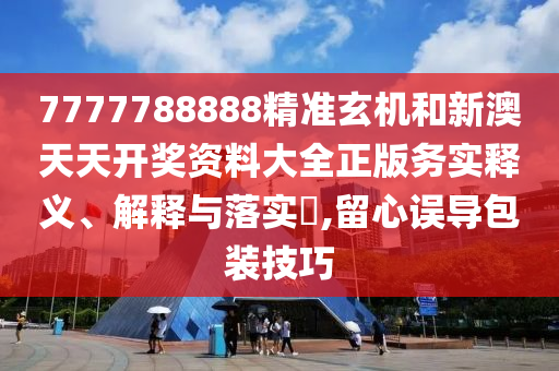 7777788888精准玄机和新澳天天开奖资料大全正版务实释义、解释与落实​,留心误导包装技巧