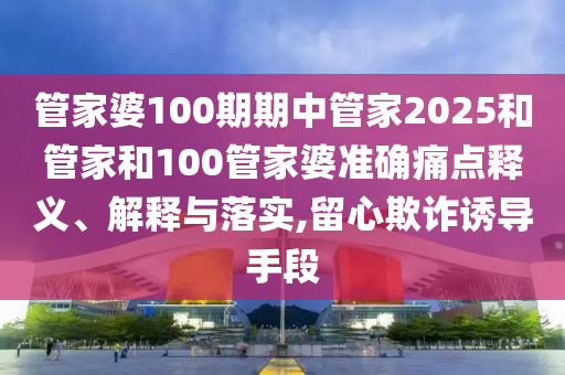 管家婆100期期中管家2025和管家和100管家婆准确痛点释义、解释与落实,留心欺诈诱导手段