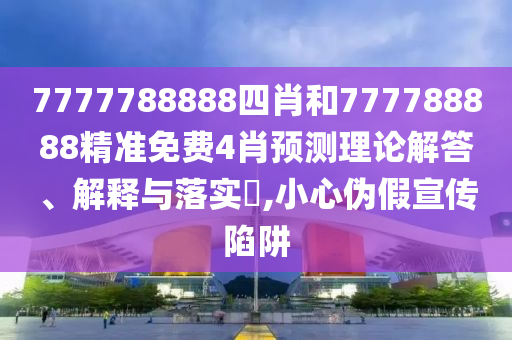 7777788888四肖和777788888精准免费4肖预测理论解答、解释与落实​,小心伪假宣传陷阱