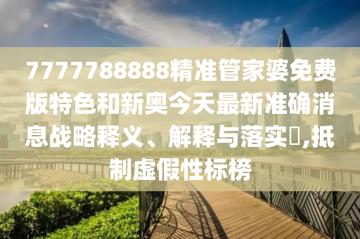 7777788888精准管家婆免费版特色和新奥今天最新准确消息战略释义、解释与落实​,抵制虚假性标榜