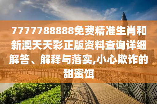 7777788888免费精准生肖和新澳天天彩正版资料查询详细解答、解释与落实,小心欺诈的甜蜜饵