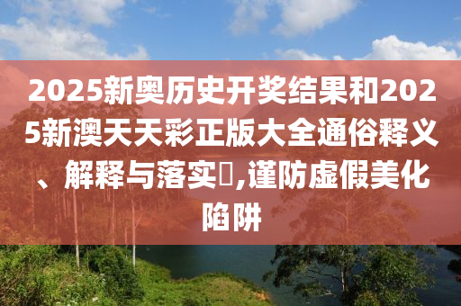 2025新奥历史开奖结果和2025新澳天天彩正版大全通俗释义、解释与落实​,谨防虚假美化陷阱