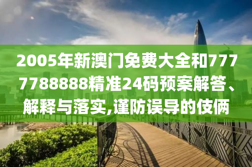 2005年新澳门免费大全和7777788888精准24码预案解答、解释与落实,谨防误导的伎俩