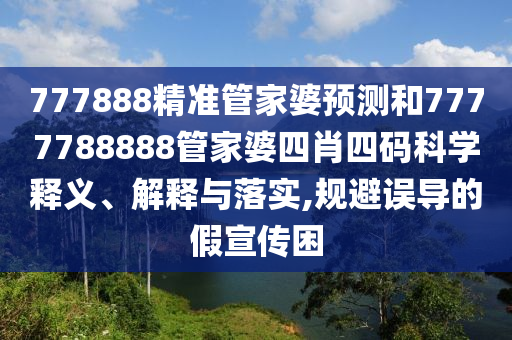 777888精准管家婆预测和7777788888管家婆四肖四码科学释义、解释与落实,规避误导的假宣传困