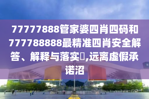 77777888管家婆四肖四码和777788888最精准四肖安全解答、解释与落实​,远离虚假承诺沼