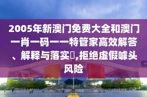 2005年新澳门免费大全和澳门一肖一码一一特管家高效解答、解释与落实​,拒绝虚假噱头风险