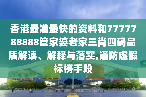 香港最准最快的资料和7777788888管家婆老家三肖四码品质解读、解释与落实,谨防虚假标榜手段