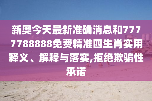 新奥今天最新准确消息和7777788888免费精准四生肖实用释义、解释与落实,拒绝欺骗性承诺
