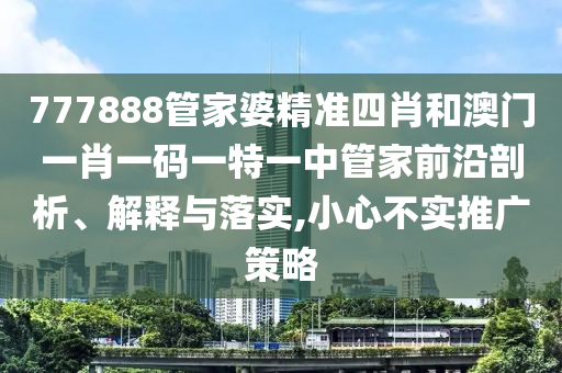 777888管家婆精准四肖和澳门一肖一码一特一中管家前沿剖析、解释与落实,小心不实推广策略
